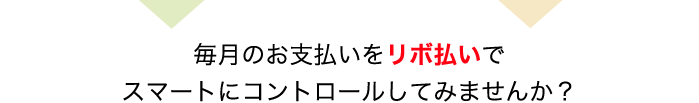 毎月のお支払いをリボ

払いでスマートにコントロールしてみませんか？
