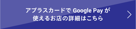 アプラスカードでGoogle Payが使えるお店の詳細はこちら