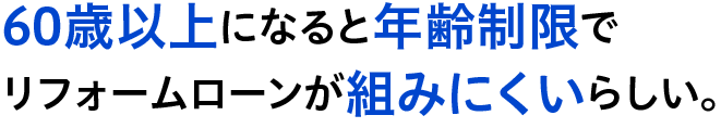 60歳以上になると年齢制限でリフォームローンが組みにくいらしい。