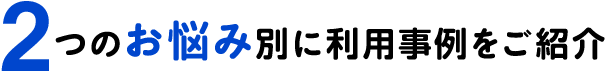 3つのお悩み別に利用事例をご紹介