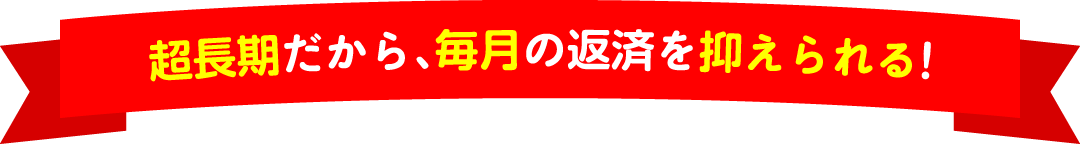 超長期だから、毎月の返済を抑えられる!