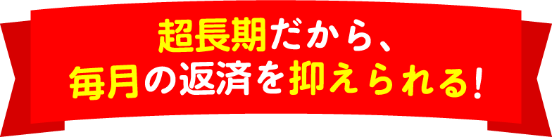 超長期だから、毎月の返済を抑えられる!
