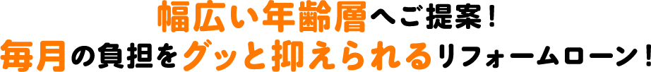 幅広い年齢層へご提案！毎月の負担をグッと抑えられるリフォームローン！