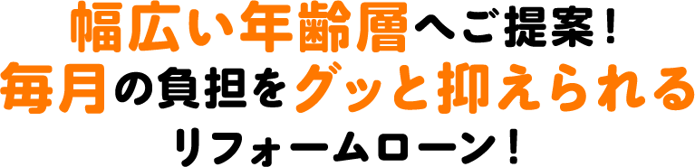 幅広い年齢層へご提案！毎月の負担をグッと抑えられるリフォームローン！